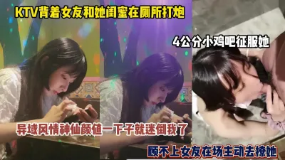 [付费] 瞒着女友和她闺蜜ktv厕所打炮！4公分小鸡吧征服她（简阶有惊喜）