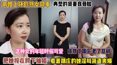 [付费] 离婚上环的熟女同事！成熟端庄按在胯下抽插简直爽爆了『完整版看简阶』