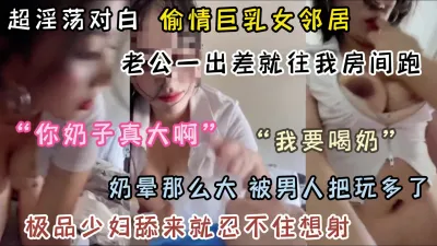 [付费] 偷情巨乳女邻居！老公一走就往我床上跑（完整版看简阶）