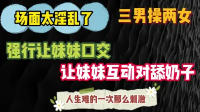 [原创] 完整版请点击显示简界查看福利 三男操两女 场面太淫乱了 刺激大戏