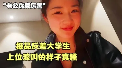 “老公你真厉害”极品反差大学生上位浪叫的样子真骚【全网最全资源】