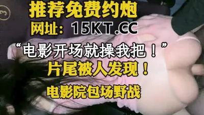 [付费] “电影一开始就操我把！”电影院操逼，片尾被人发现！（内有联系方式）