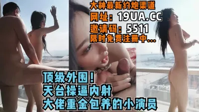 [付费] 大佬重金包养的小演员！顶级外围天台野战！（内有约啪技巧和联系方式）