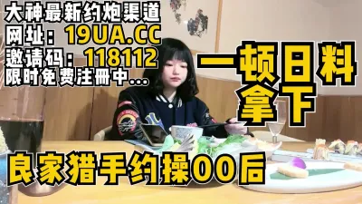 [付费] 一顿日料就把00后的可爱小妹妹拿下！极品嫩（内有约啪技巧和联系方式）