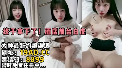 [付费] [原创] 终于拿下了！绝美酒店前台无毛白虎妹妹（内有约啪技巧和联系方式）