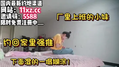 [付费] 约了厂里的小妹带回家里偷情一步步内射【简 介有约炮渠道）