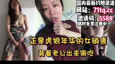 [付费] 正是虎狼年华的女销售，对白刺激，出来偷吃【简 介内有约炮渠道】