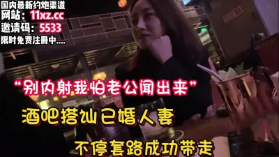 [付费] 酒吧搭讪良家人妻，不断话术一步步拿下带回内射【看简 介同城免费约炮】