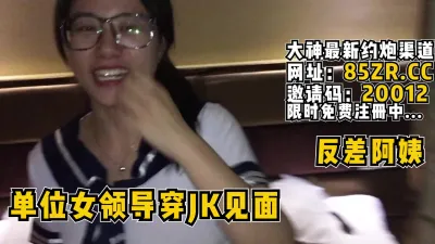 [付费] 单位的老嫂子领导穿JK见面！阿姨真反差【看简 介同城免费约炮】