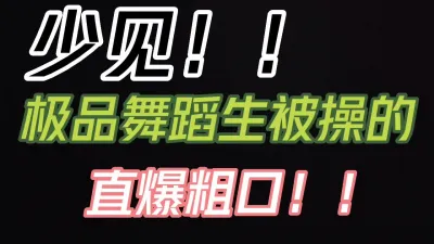 [原创] 纯欲大一舞蹈生被爆操到满嘴粗口！！