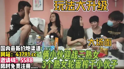 [付费] 3个熟女饥渴难耐！把俩个小伙治的服服帖帖【完整版xx分钟已上传下面】