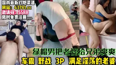 [付费] 淫荡老婆！让兄弟来满足她 野战3P 车震【完整版99分钟已上传下面】