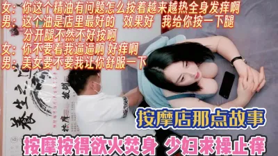 [付费] 这精油太牛了！按的少妇欲火焚身 求操止痒【完整版99分钟已上传下面】