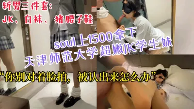 [付费] [原创] “你不要拍脸啊，被发现怎么办”1500搞定天津师范大学JK骚货