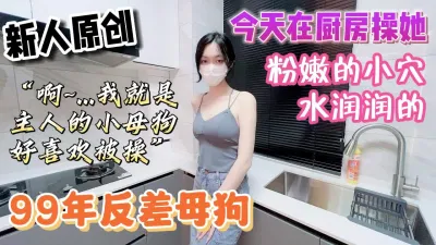 [付费] [原创] 99年反差母狗全程淫语对白今天在厨房操她小粉穴【无水印版看下遍简阶】