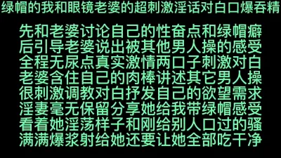 [原创] 绿帽的我和眼镜老婆的超刺激淫话对白口爆吞精