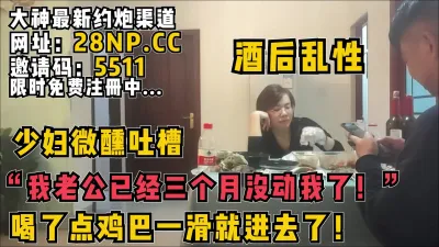 [付费] "我老公已经三个月没动我了"微醺吐槽酒后乱性【无水印已上传到简阶】