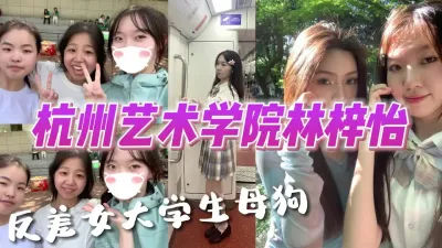 [付费] 杭州艺术学院林梓怡反差女大学生母狗【完整版看下遍简阶】