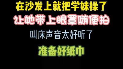 [付费] [原创] 把大一学妹按在沙发上爆操，专门让她带上眼罩对着拍 完整版看简界