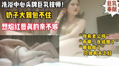 [付费] 洗浴中心头牌巨乳！烈焰红唇熟女技师（完整版78分钟已上传简届免费看）