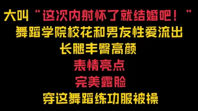 [付费] “内射我怀孕了就结婚！”舞蹈生泄密穿练功服被操【完整57分钟已传简阶