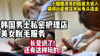 [付费] 暗访韩国特殊服务店高颜值小姐姐给鸡儿脱毛【约妹看下遍简阶】