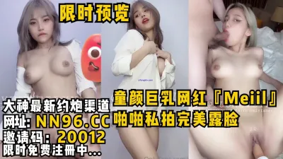 [付费] 童颜巨乳网红『Meiil』 啪啪私拍完美露脸，极品资源现实预览。