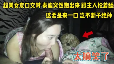 [付费] 超美女友口交时！泰迪冲过来一起舔鸡巴真逗【完整版34分钟已上传下面】