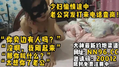 [付费] 少妇偷情途中 老公突发打来电话查岗！“你旁边有人吗？”没啊，我刚起“