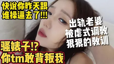 [付费] 出轨妻子遭虐式调教，骚婊子敢背着我在外摘花惹草【约妹看下遍简阶】