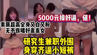 [付费] 5000块钱操女研究生素质超高全身又白又粉【约妹看下遍简阶】