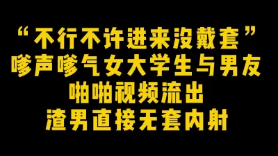 [付费] “不行不许进来没戴套” 嗲声嗲气女大学生与男友啪啪视频渣男流出