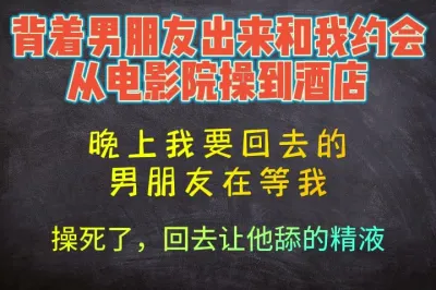 [原创] 背着男朋友偷偷出来幽会，从电影院干到酒店