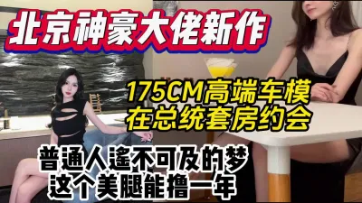 [付费] 北京大佬新作女主高端车模总统套房约会啪啪【约妹看下遍简阶】