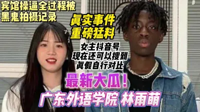 [付费] 真实事件重磅猛料，广东外语学院林雨萌被黑人留学生操【约妹看下遍简阶】