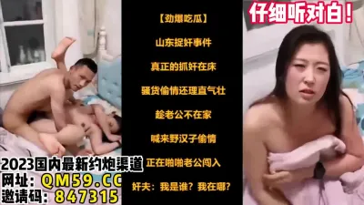 [付费] 捉奸在床！山东蓬莱劲爆偷情门事件！【女主可以约，看下面的简阶】