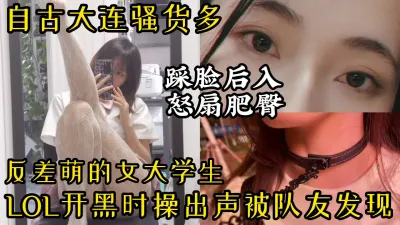 [原创] 【踩脸后入】大连反差萌女大学生边玩英雄联盟边被操