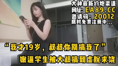 [付费] “我才19岁，叔叔你别搞我了”嫩逼学生被大叔搞到虚脱求饶完整版看简阶