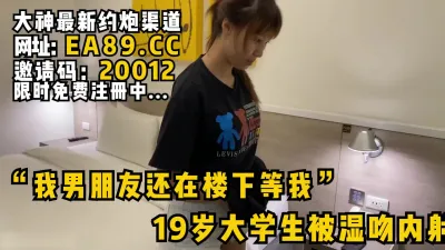 [付费] “我男朋友还在楼下等我”19岁刚发育好的女大学生被湿吻内射！看简阶约