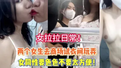 [付费] 女拉拉！两个女生去商场试衣间玩弄不要太爽【完整版98分钟已上传下面】