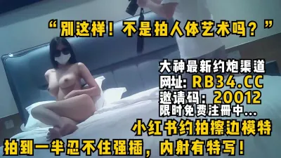 [付费] “别这样！不是拍人体艺术吗？”小红书约拍擦边模特拍到一半忍不住强插