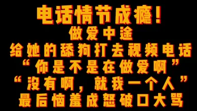 [付费] [原创] 电话情节成瘾，做爱途中给她舔狗打视频，舔狗得知她正在被操之后破口大骂