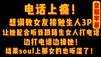 [付费] [原创] 调教女友接触陌生人3P边打电话边操她！结果soul那头女的也听湿了！