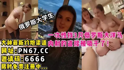 [付费] 一次性找3个俄罗斯的大学生，全部是白虎！每个人都内射快被抽干了！