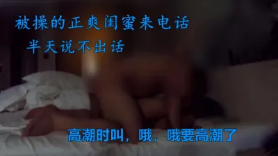 约炮被操时闺蜜来电话，喘不过气半天没作声，女主简阶可约