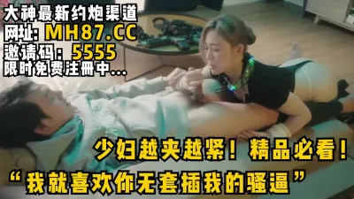 [付费] “我就喜欢你无套插我的骚逼”少妇越夹越紧！精品必看！女主入驻平台可约