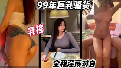 [付费] 99年巨乳骚货，全程淫荡对白，骚到极致（女主可约，简芥有她方式