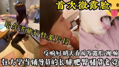 [原创] 【首次微露脸】大学辅导员老婆哈尔滨旅游时露脸性爱，反响好明天发露脸