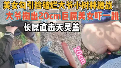 [付费] 美女勾引破烂大爷！掏出20cm巨屌吓坏【新款科技约炮神器到货看简阶】