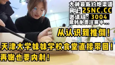 [付费] 大神展示从认识到推倒，天津大学妹妹学校食堂直接带回内射！女主看简阶约